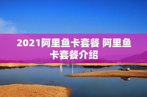 2021阿里鱼卡套餐 阿里鱼卡套餐介绍