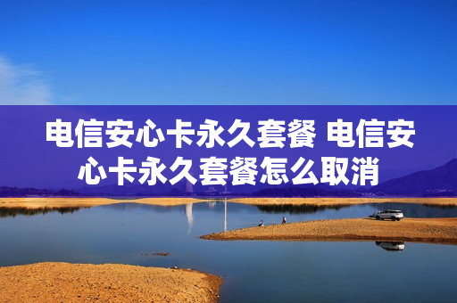 电信安心卡永久套餐 电信安心卡永久套餐怎么取消