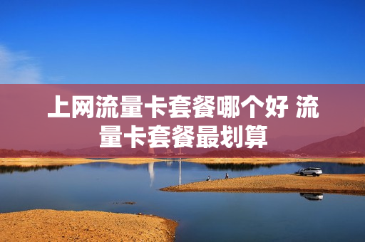 上网流量卡套餐哪个好 流量卡套餐最划算
