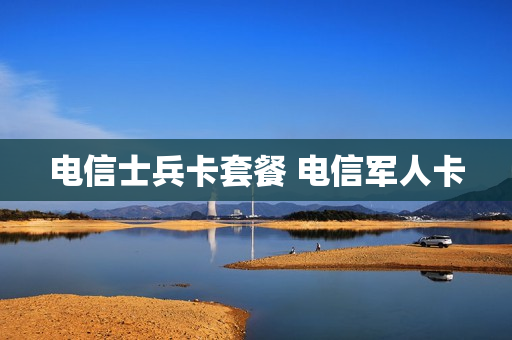 电信士兵卡套餐 电信军人卡