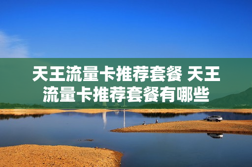 天王流量卡推荐套餐 天王流量卡推荐套餐有哪些