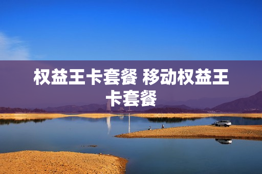 权益王卡套餐 移动权益王卡套餐