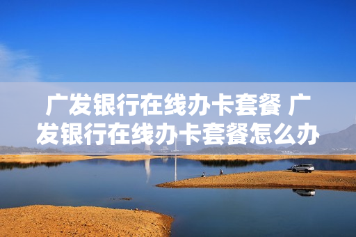 广发银行在线办卡套餐 广发银行在线办卡套餐怎么办