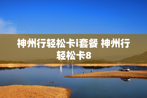 神州行轻松卡i套餐 神州行轻松卡8