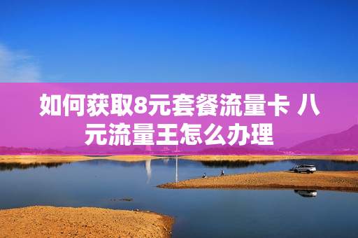 如何获取8元套餐流量卡 八元流量王怎么办理
