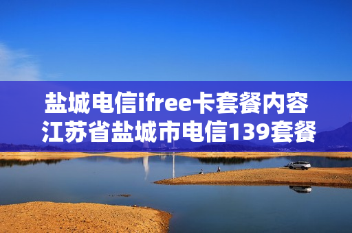 盐城电信ifree卡套餐内容 江苏省盐城市电信139套餐的介绍