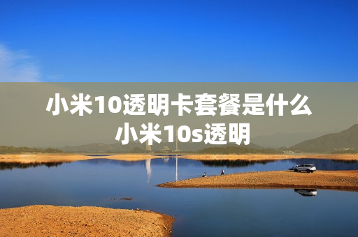 小米10透明卡套餐是什么 小米10s透明