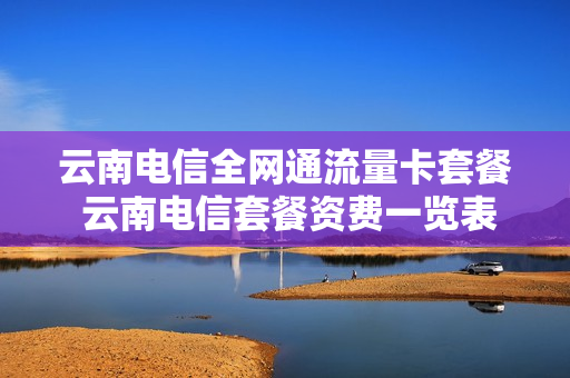 云南电信全网通流量卡套餐 云南电信套餐资费一览表2021