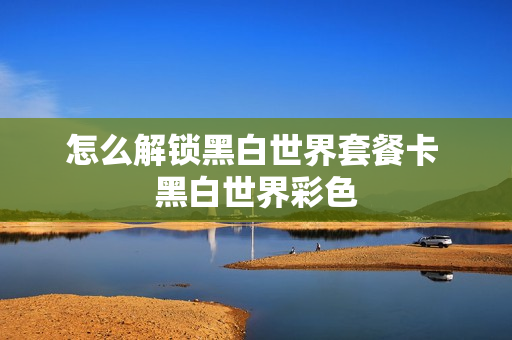 怎么解锁黑白世界套餐卡 黑白世界彩色