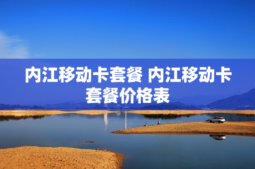 内江移动卡套餐 内江移动卡套餐价格表