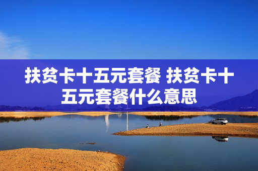 扶贫卡十五元套餐 扶贫卡十五元套餐什么意思
