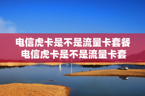 电信虎卡是不是流量卡套餐 电信虎卡是不是流量卡套餐都一样