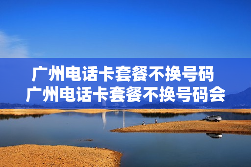 广州电话卡套餐不换号码 广州电话卡套餐不换号码会怎么样