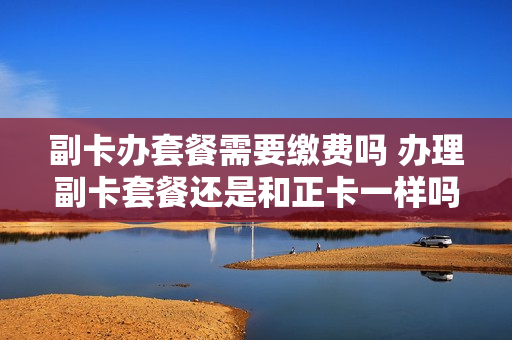 副卡办套餐需要缴费吗 办理副卡套餐还是和正卡一样吗