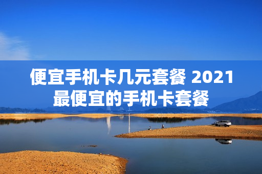 便宜手机卡几元套餐 2021最便宜的手机卡套餐