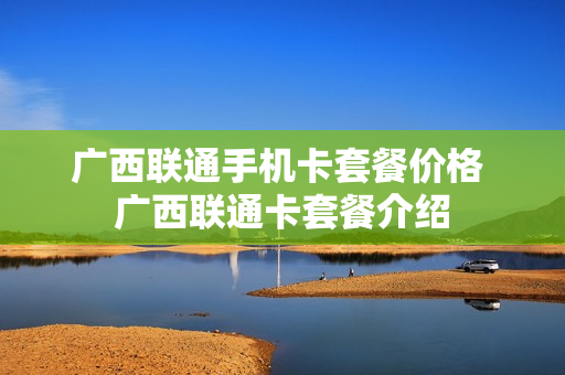 广西联通手机卡套餐价格 广西联通卡套餐介绍