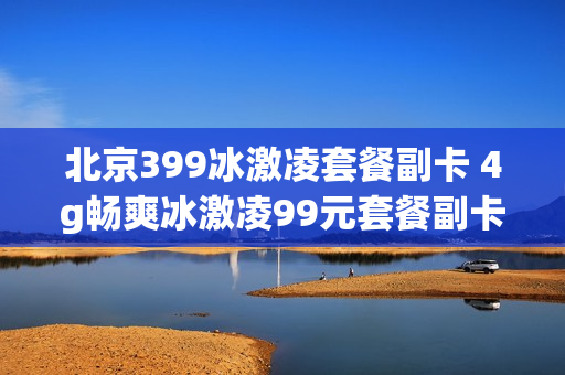 北京399冰激凌套餐副卡 4g畅爽冰激凌99元套餐副卡共享套餐