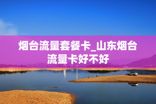 烟台流量套餐卡_山东烟台流量卡好不好