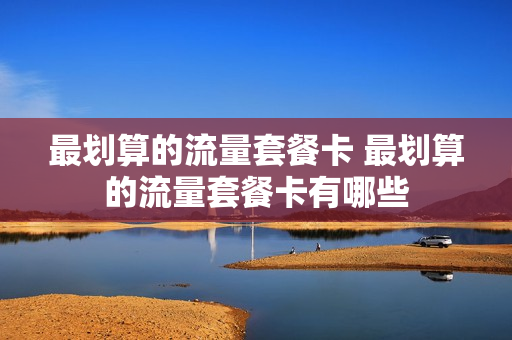 最划算的流量套餐卡 最划算的流量套餐卡有哪些