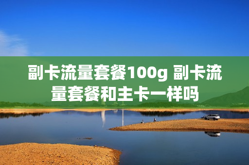 副卡流量套餐100g 副卡流量套餐和主卡一样吗