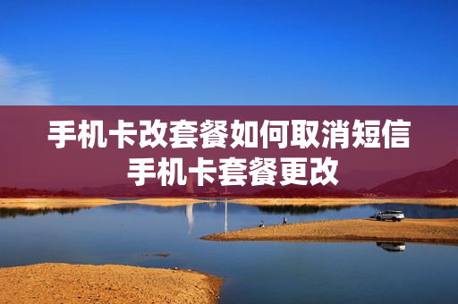 手机卡改套餐如何取消短信 手机卡套餐更改