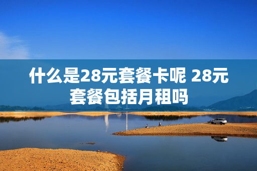 什么是28元套餐卡呢 28元套餐包括月租吗