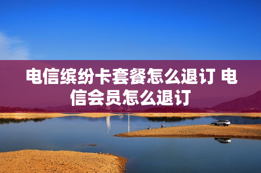电信缤纷卡套餐怎么退订 电信会员怎么退订