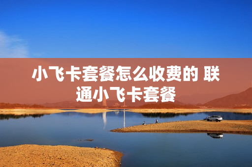 小飞卡套餐怎么收费的 联通小飞卡套餐