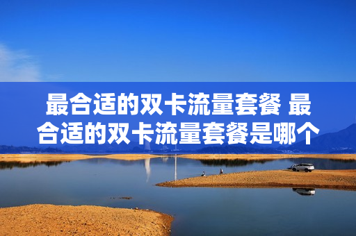 最合适的双卡流量套餐 最合适的双卡流量套餐是哪个