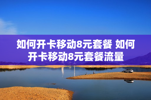 如何开卡移动8元套餐 如何开卡移动8元套餐流量