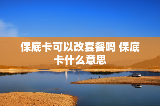 保底卡可以改套餐吗 保底卡什么意思