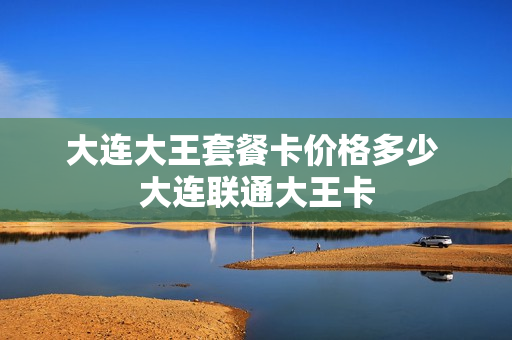 大连大王套餐卡价格多少 大连联通大王卡