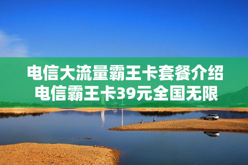 电信大流量霸王卡套餐介绍 电信霸王卡39元全国无限流量