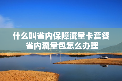 什么叫省内保障流量卡套餐 省内流量包怎么办理