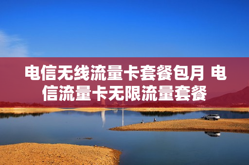 电信无线流量卡套餐包月 电信流量卡无限流量套餐