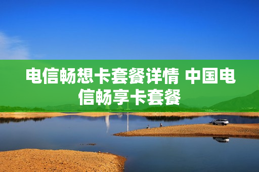 电信畅想卡套餐详情 中国电信畅享卡套餐