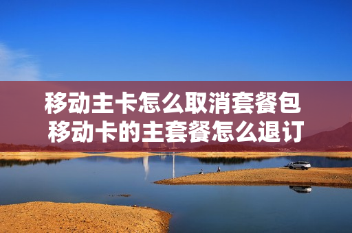 移动主卡怎么取消套餐包 移动卡的主套餐怎么退订