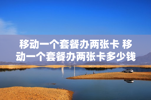 移动一个套餐办两张卡 移动一个套餐办两张卡多少钱