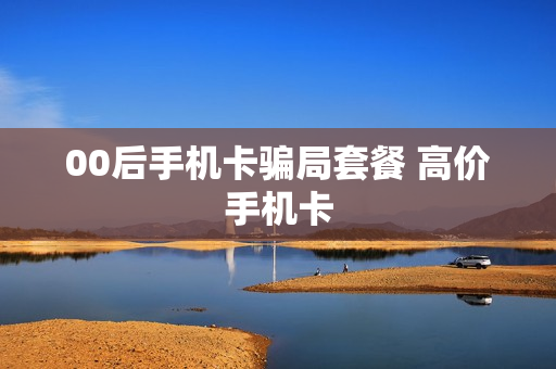 00后手机卡骗局套餐 高价手机卡