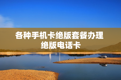 各种手机卡绝版套餐办理 绝版电话卡