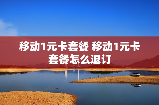 移动1元卡套餐 移动1元卡套餐怎么退订