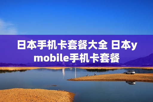 日本手机卡套餐大全 日本ymobile手机卡套餐