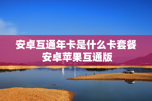 安卓互通年卡是什么卡套餐 安卓苹果互通版