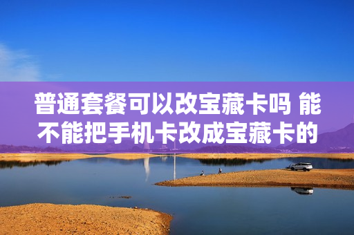 普通套餐可以改宝藏卡吗 能不能把手机卡改成宝藏卡的套餐