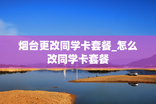 烟台更改同学卡套餐_怎么改同学卡套餐