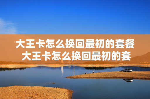 大王卡怎么换回最初的套餐 大王卡怎么换回最初的套餐