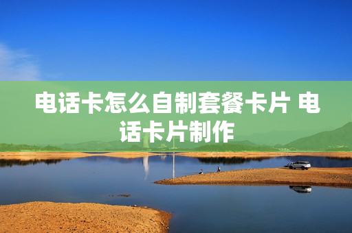 电话卡怎么自制套餐卡片 电话卡片制作