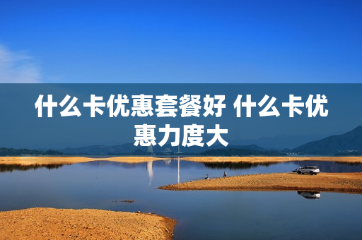什么卡优惠套餐好 什么卡优惠力度大