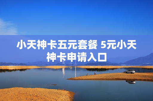 小天神卡五元套餐 5元小天神卡申请入口
