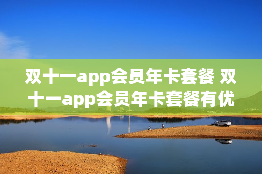 双十一app会员年卡套餐 双十一app会员年卡套餐有优惠吗